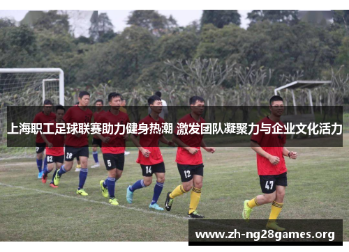 上海职工足球联赛助力健身热潮 激发团队凝聚力与企业文化活力 上海职工足球联赛助力健身热潮 激发团队凝聚力与企业文化活力