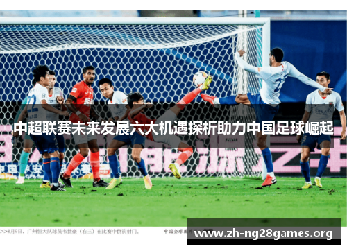 中超联赛未来发展六大机遇探析助力中国足球崛起