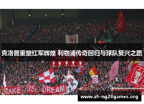 克洛普重塑红军辉煌 利物浦传奇回归与球队复兴之路 克洛普重塑红军辉煌 利物浦传奇回归与球队复兴之路