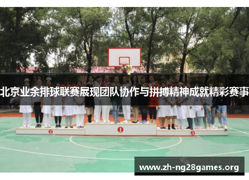 北京业余排球联赛展现团队协作与拼搏精神成就精彩赛事 北京业余排球联赛展现团队协作与拼搏精神成就精彩赛事