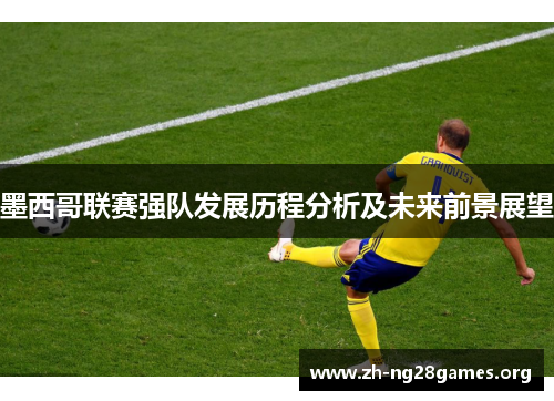 墨西哥联赛强队发展历程分析及未来前景展望 墨西哥联赛强队发展历程分析及未来前景展望