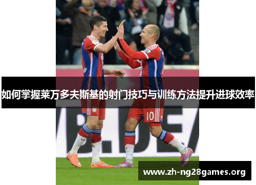 如何掌握莱万多夫斯基的射门技巧与训练方法提升进球效率 如何掌握莱万多夫斯基的射门技巧与训练方法提升进球效率