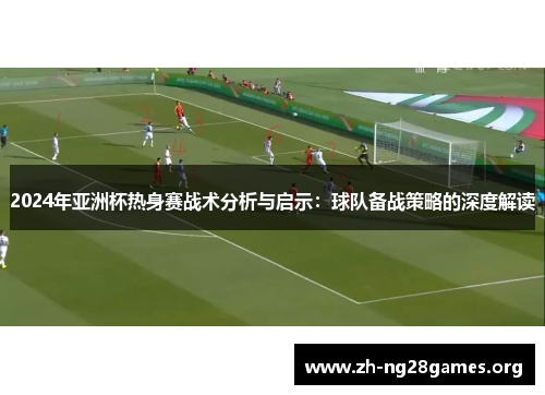 2024年亚洲杯热身赛战术分析与启示：球队备战策略的深度解读