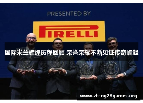国际米兰辉煌历程回顾 荣誉荣耀不断见证传奇崛起 国际米兰辉煌历程回顾 荣誉荣耀不断见证传奇崛起