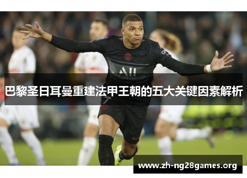 巴黎圣日耳曼重建法甲王朝的五大关键因素解析 巴黎圣日耳曼重建法甲王朝的五大关键因素解析