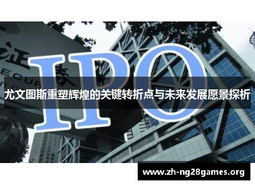 尤文图斯重塑辉煌的关键转折点与未来发展愿景探析 尤文图斯重塑辉煌的关键转折点与未来发展愿景探析