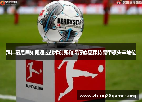 拜仁慕尼黑如何通过战术创新和深厚底蕴保持德甲领头羊地位 拜仁慕尼黑如何通过战术创新和深厚底蕴保持德甲领头羊地位