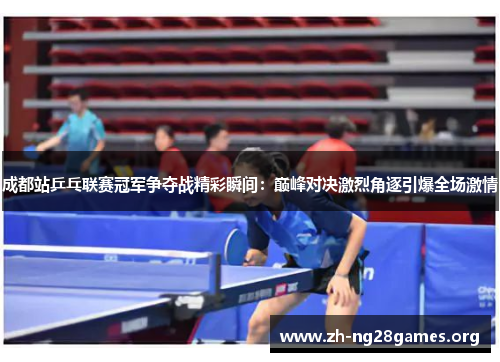 成都站乒乓联赛冠军争夺战精彩瞬间:巅峰对决激烈角逐引爆全场激情 成都站乒乓联赛冠军争夺战精彩瞬间:巅峰对决激烈角逐引爆全场激情