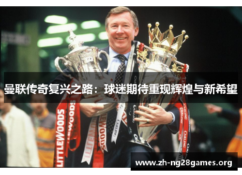 曼联传奇复兴之路:球迷期待重现辉煌与新希望 曼联传奇复兴之路:球迷期待重现辉煌与新希望