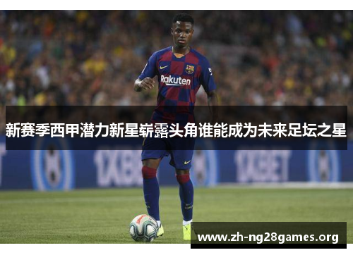 新赛季西甲潜力新星崭露头角谁能成为未来足坛之星 新赛季西甲潜力新星崭露头角谁能成为未来足坛之星