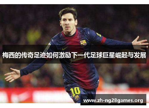 梅西的传奇足迹如何激励下一代足球巨星崛起与发展 梅西的传奇足迹如何激励下一代足球巨星崛起与发展