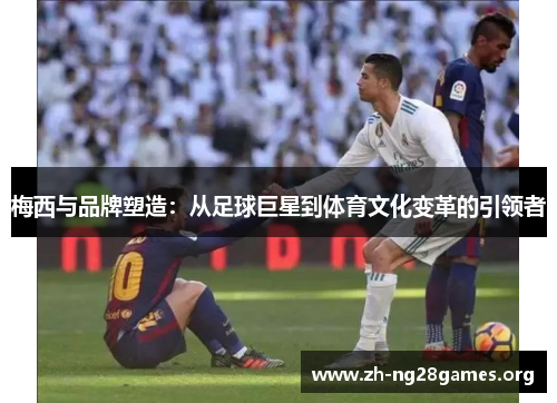 梅西与品牌塑造:从足球巨星到体育文化变革的引领者 梅西与品牌塑造:从足球巨星到体育文化变革的引领者