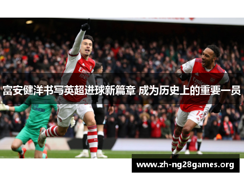 富安健洋书写英超进球新篇章 成为历史上的重要一员 富安健洋书写英超进球新篇章 成为历史上的重要一员