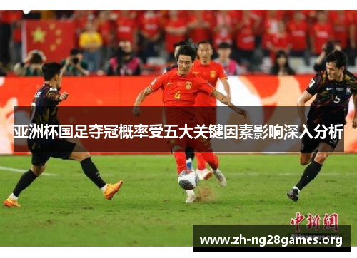 亚洲杯国足夺冠概率受五大关键因素影响深入分析 亚洲杯国足夺冠概率受五大关键因素影响深入分析