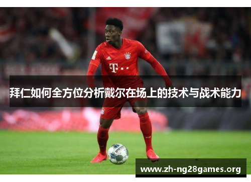 拜仁如何全方位分析戴尔在场上的技术与战术能力 拜仁如何全方位分析戴尔在场上的技术与战术能力