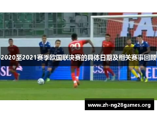 2020至2021赛季欧国联决赛的具体日期及相关赛事回顾 2020至2021赛季欧国联决赛的具体日期及相关赛事回顾