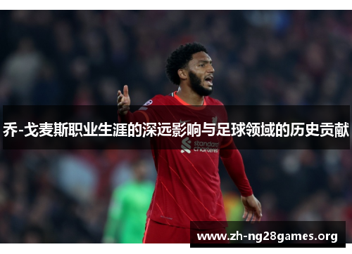 乔-戈麦斯职业生涯的深远影响与足球领域的历史贡献