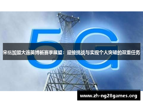 宋岳加盟大连英博新赛季展望:迎接挑战与实现个人突破的双重任务 宋岳加盟大连英博新赛季展望:迎接挑战与实现个人突破的双重任务