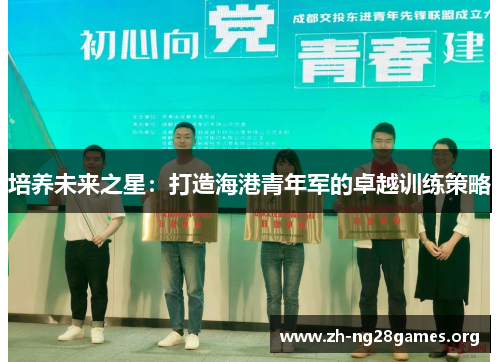 培养未来之星:打造海港青年军的卓越训练策略 培养未来之星:打造海港青年军的卓越训练策略
