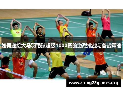 如何迎接大马羽毛球超级1000赛的激烈挑战与备战策略 如何迎接大马羽毛球超级1000赛的激烈挑战与备战策略