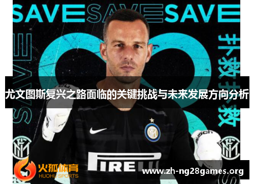尤文图斯复兴之路面临的关键挑战与未来发展方向分析 尤文图斯复兴之路面临的关键挑战与未来发展方向分析