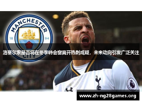 洛塞尔索是否将在冬季转会窗离开热刺成疑,未来动向引发广泛关注 洛塞尔索是否将在冬季转会窗离开热刺成疑,未来动向引发广泛关注