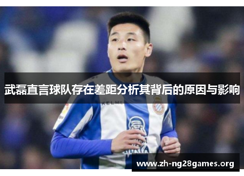 武磊直言球队存在差距分析其背后的原因与影响 武磊直言球队存在差距分析其背后的原因与影响