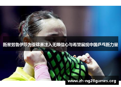 新星努鲁伊莎为亚锦赛注入无限信心与希望展现中国乒乓新力量 新星努鲁伊莎为亚锦赛注入无限信心与希望展现中国乒乓新力量