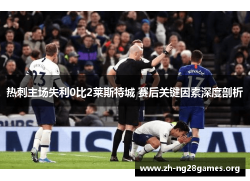 热刺主场失利0比2莱斯特城 赛后关键因素深度剖析 热刺主场失利0比2莱斯特城 赛后关键因素深度剖析
