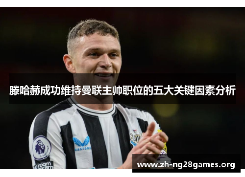 滕哈赫成功维持曼联主帅职位的五大关键因素分析 滕哈赫成功维持曼联主帅职位的五大关键因素分析