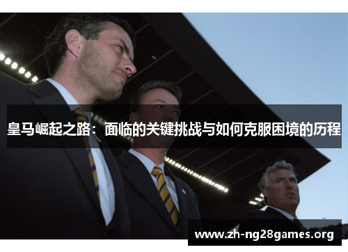 皇马崛起之路：面临的关键挑战与如何克服困境的历程