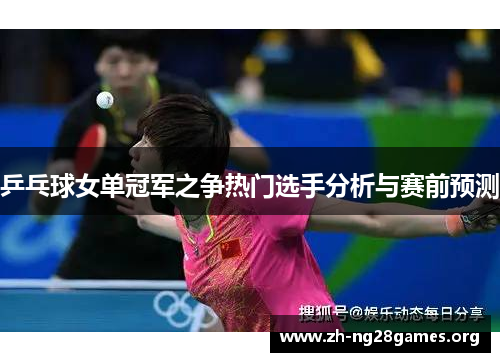 乒乓球女单冠军之争热门选手分析与赛前预测 乒乓球女单冠军之争热门选手分析与赛前预测