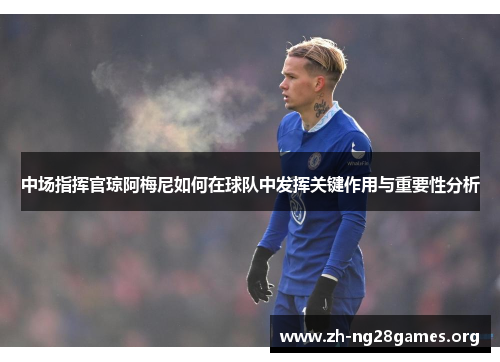 中场指挥官琼阿梅尼如何在球队中发挥关键作用与重要性分析 中场指挥官琼阿梅尼如何在球队中发挥关键作用与重要性分析