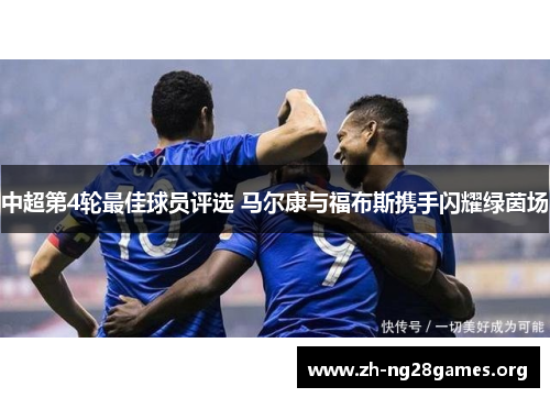 中超第4轮最佳球员评选 马尔康与福布斯携手闪耀绿茵场 中超第4轮最佳球员评选 马尔康与福布斯携手闪耀绿茵场