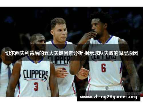 切尔西失利背后的五大关键因素分析 揭示球队失败的深层原因 切尔西失利背后的五大关键因素分析 揭示球队失败的深层原因
