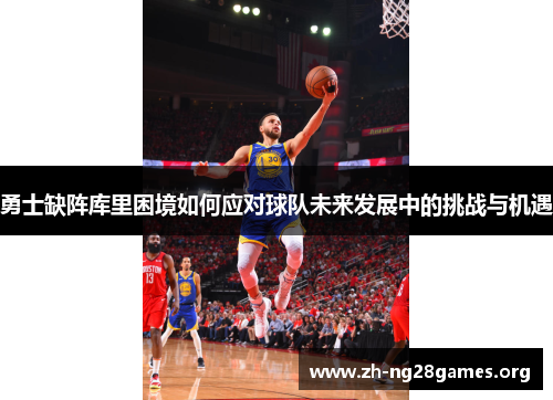 勇士缺阵库里困境如何应对球队未来发展中的挑战与机遇 勇士缺阵库里困境如何应对球队未来发展中的挑战与机遇