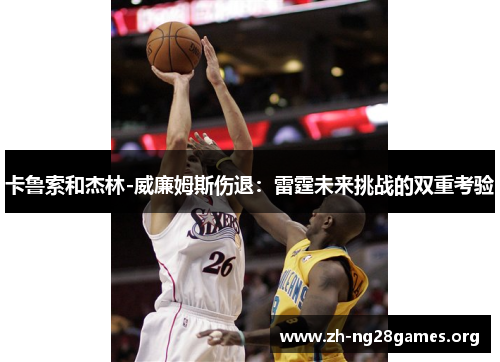 卡鲁索和杰林-威廉姆斯伤退:雷霆未来挑战的双重考验 卡鲁索和杰林-威廉姆斯伤退:雷霆未来挑战的双重考验