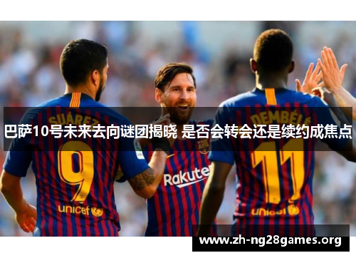 巴萨10号未来去向谜团揭晓 是否会转会还是续约成焦点 巴萨10号未来去向谜团揭晓 是否会转会还是续约成焦点