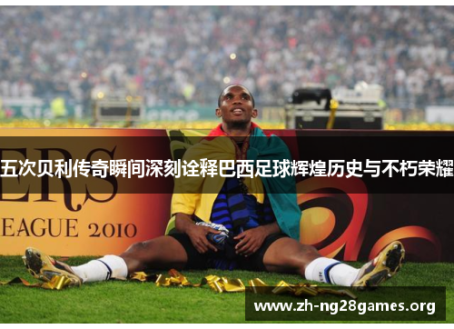 五次贝利传奇瞬间深刻诠释巴西足球辉煌历史与不朽荣耀 五次贝利传奇瞬间深刻诠释巴西足球辉煌历史与不朽荣耀