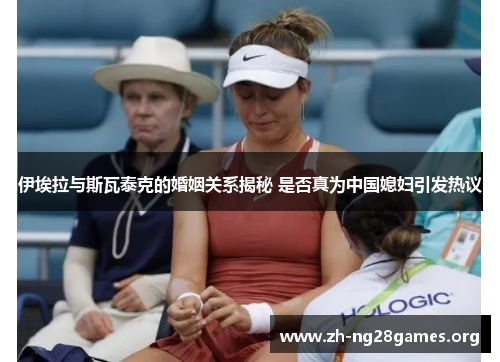 伊埃拉与斯瓦泰克的婚姻关系揭秘 是否真为中国媳妇引发热议 伊埃拉与斯瓦泰克的婚姻关系揭秘 是否真为中国媳妇引发热议