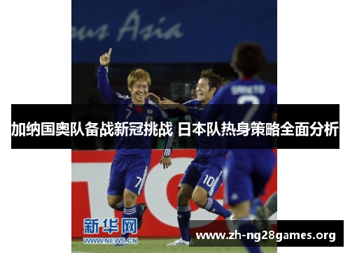 加纳国奥队备战新冠挑战 日本队热身策略全面分析 加纳国奥队备战新冠挑战 日本队热身策略全面分析