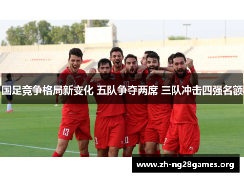 国足竞争格局新变化 五队争夺两席 三队冲击四强名额 国足竞争格局新变化 五队争夺两席 三队冲击四强名额