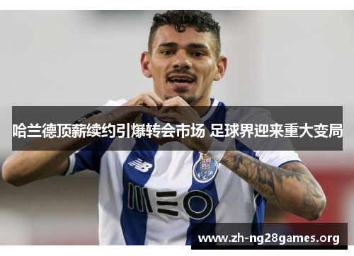 哈兰德顶薪续约引爆转会市场 足球界迎来重大变局 哈兰德顶薪续约引爆转会市场 足球界迎来重大变局