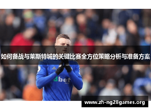 如何备战与莱斯特城的关键比赛全方位策略分析与准备方案 如何备战与莱斯特城的关键比赛全方位策略分析与准备方案