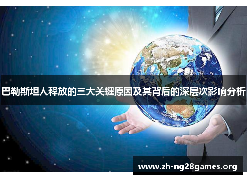 巴勒斯坦人释放的三大关键原因及其背后的深层次影响分析 巴勒斯坦人释放的三大关键原因及其背后的深层次影响分析