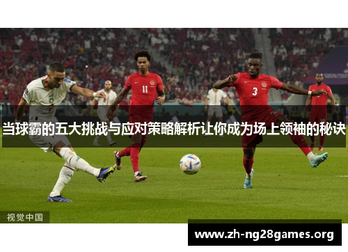 当球霸的五大挑战与应对策略解析让你成为场上领袖的秘诀 当球霸的五大挑战与应对策略解析让你成为场上领袖的秘诀