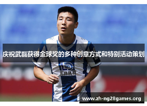 庆祝武磊获得金球奖的多种创意方式和特别活动策划 庆祝武磊获得金球奖的多种创意方式和特别活动策划