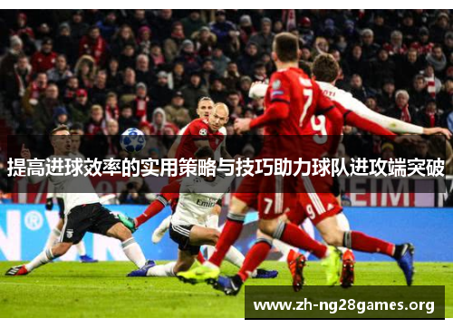 提高进球效率的实用策略与技巧助力球队进攻端突破 提高进球效率的实用策略与技巧助力球队进攻端突破