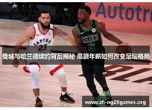 曼城与哈兰德续约背后揭秘 高额年薪如何改变足坛格局 曼城与哈兰德续约背后揭秘 高额年薪如何改变足坛格局