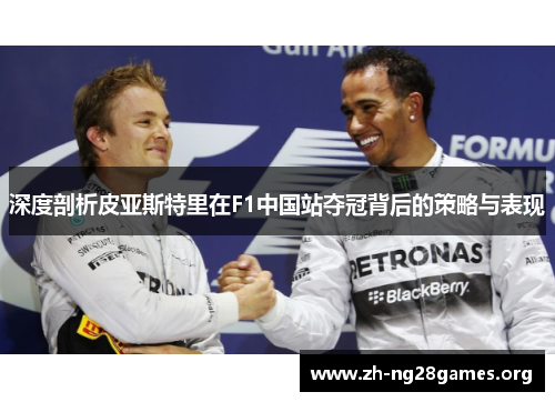 深度剖析皮亚斯特里在F1中国站夺冠背后的策略与表现 深度剖析皮亚斯特里在F1中国站夺冠背后的策略与表现